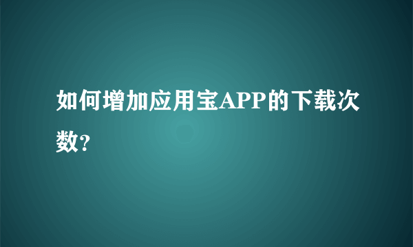 如何增加应用宝APP的下载次数？