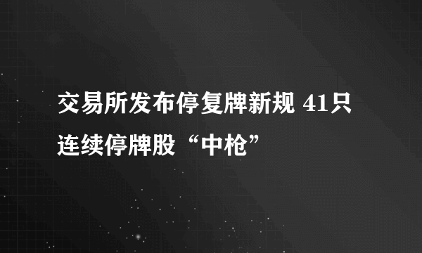 交易所发布停复牌新规 41只连续停牌股“中枪”