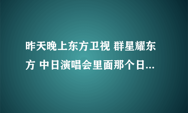 昨天晚上东方卫视 群星耀东方 中日演唱会里面那个日本女歌手是谁？