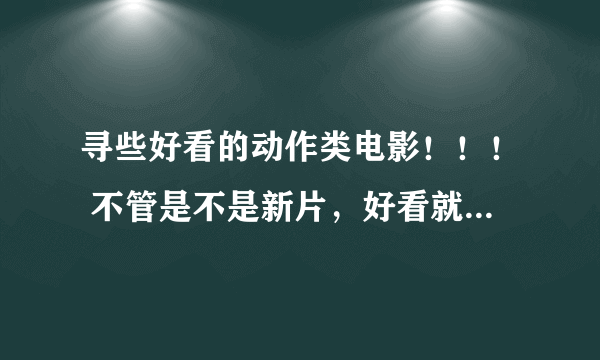 寻些好看的动作类电影！！！ 不管是不是新片，好看就可以……