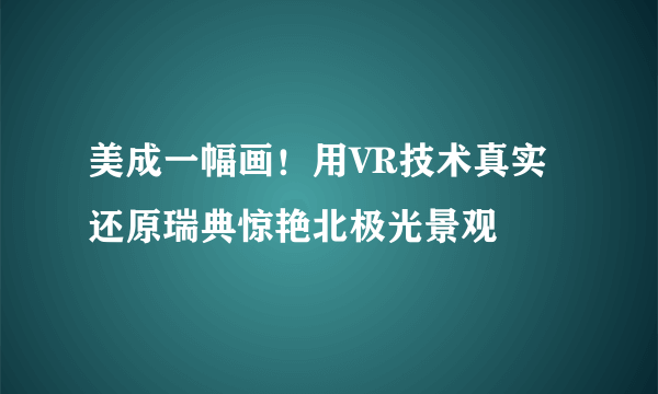 美成一幅画！用VR技术真实还原瑞典惊艳北极光景观