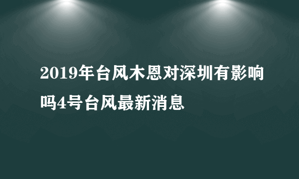 2019年台风木恩对深圳有影响吗4号台风最新消息