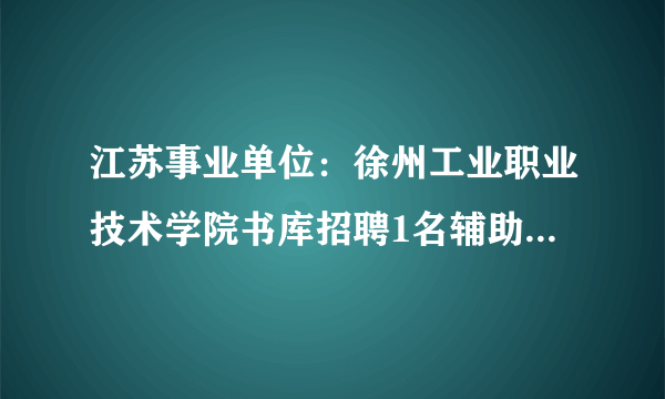 江苏事业单位：徐州工业职业技术学院书库招聘1名辅助管理员(临时岗位)启事