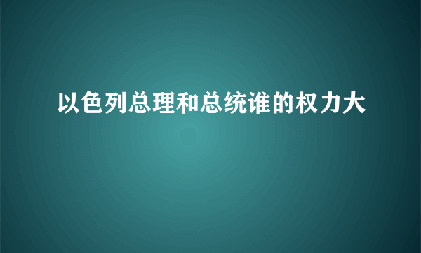 以色列总理和总统谁的权力大