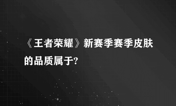 《王者荣耀》新赛季赛季皮肤的品质属于?