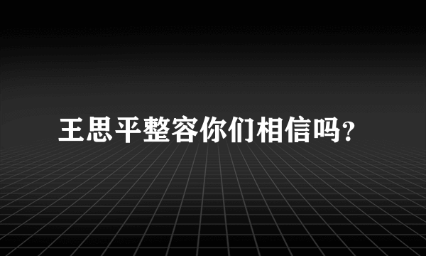 王思平整容你们相信吗？