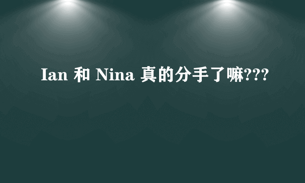 Ian 和 Nina 真的分手了嘛???