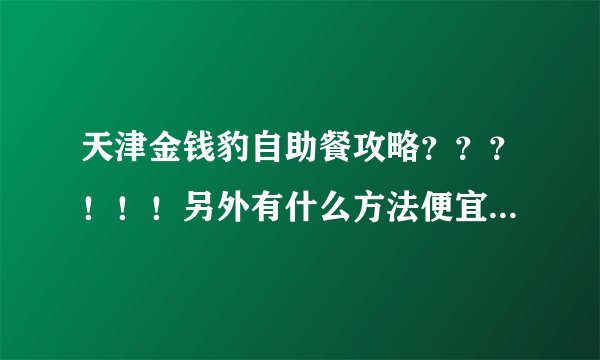 天津金钱豹自助餐攻略？？？！！！另外有什么方法便宜点啊？？？没去过。。。