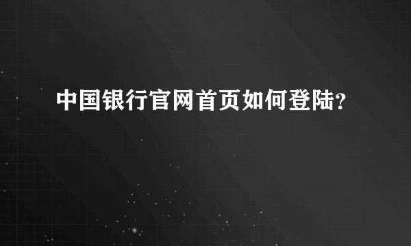 中国银行官网首页如何登陆？