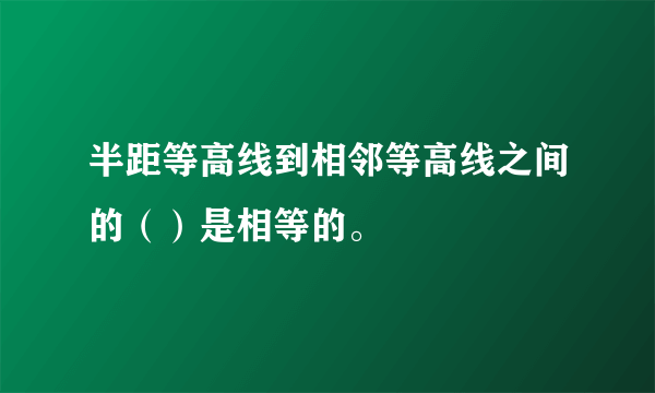 半距等高线到相邻等高线之间的（）是相等的。