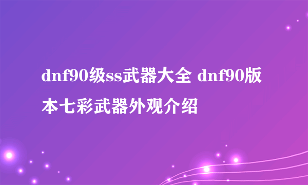 dnf90级ss武器大全 dnf90版本七彩武器外观介绍