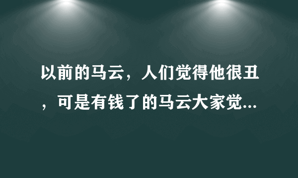 以前的马云，人们觉得他很丑，可是有钱了的马云大家觉得他丑吗？