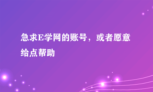 急求E学网的账号，或者愿意给点帮助