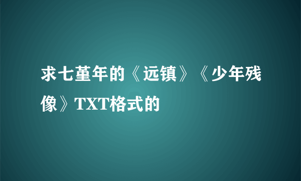 求七堇年的《远镇》《少年残像》TXT格式的