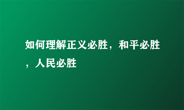 如何理解正义必胜，和平必胜，人民必胜