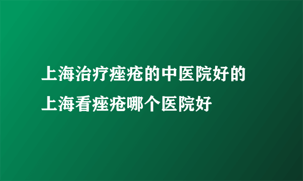 上海治疗痤疮的中医院好的 上海看痤疮哪个医院好