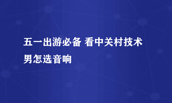 五一出游必备 看中关村技术男怎选音响