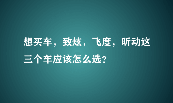 想买车，致炫，飞度，昕动这三个车应该怎么选？