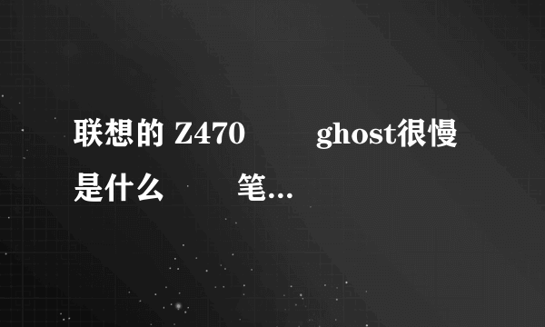 联想的 Z470 　　ghost很慢是什么問題 笔记本是新的