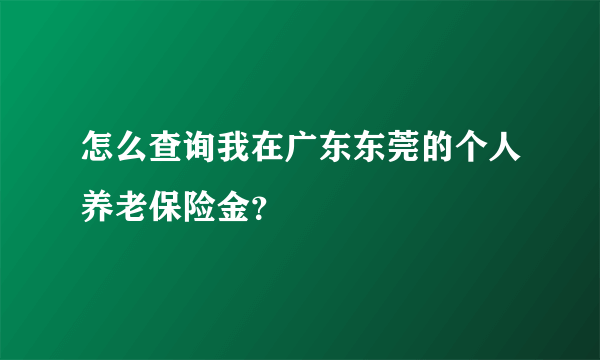 怎么查询我在广东东莞的个人养老保险金？