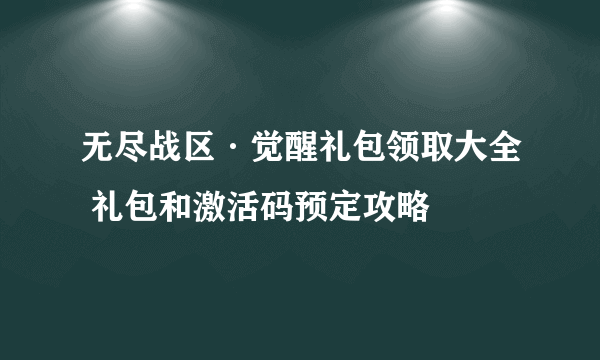 无尽战区·觉醒礼包领取大全 礼包和激活码预定攻略