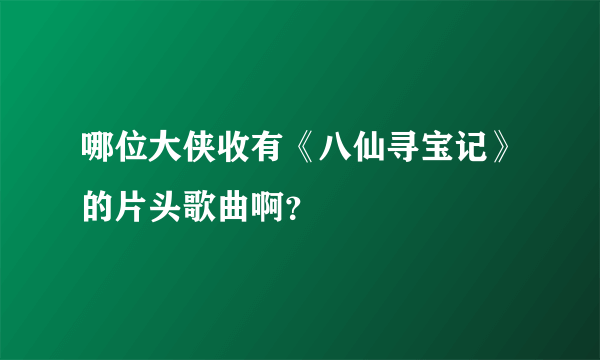 哪位大侠收有《八仙寻宝记》的片头歌曲啊？