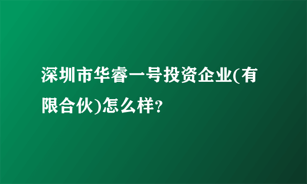 深圳市华睿一号投资企业(有限合伙)怎么样？