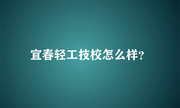 宜春轻工技校怎么样？