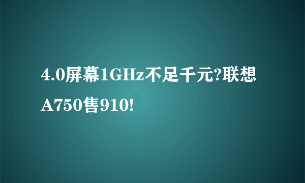 4.0屏幕1GHz不足千元?联想A750售910!