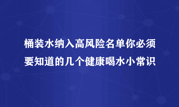 桶装水纳入高风险名单你必须要知道的几个健康喝水小常识