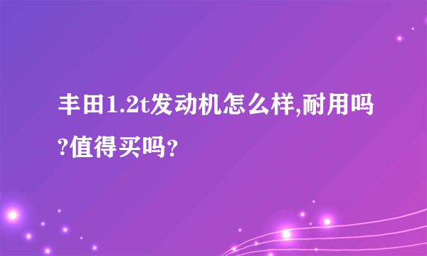 丰田1.2t发动机怎么样,耐用吗?值得买吗？