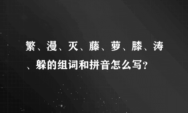 繁、漫、灭、藤、萝、膝、涛、躲的组词和拼音怎么写？