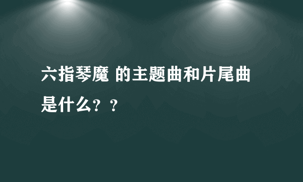 六指琴魔 的主题曲和片尾曲是什么？？