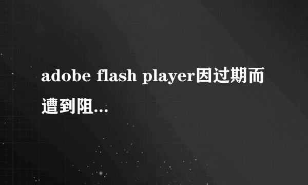 adobe flash player因过期而遭到阻止，怎么更新