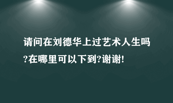 请问在刘德华上过艺术人生吗?在哪里可以下到?谢谢!