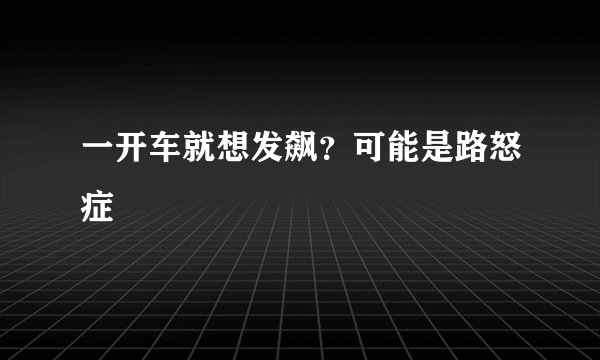 一开车就想发飙？可能是路怒症