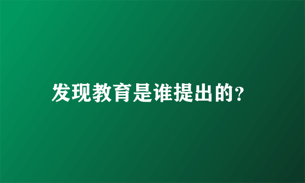 发现教育是谁提出的？