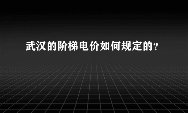 武汉的阶梯电价如何规定的？