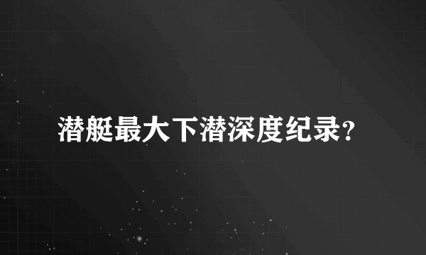 潜艇最大下潜深度纪录？