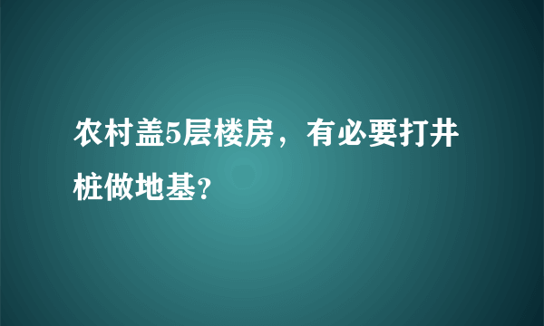 农村盖5层楼房，有必要打井桩做地基？