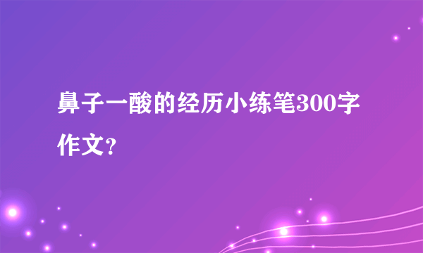 鼻子一酸的经历小练笔300字作文？