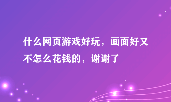 什么网页游戏好玩，画面好又不怎么花钱的，谢谢了