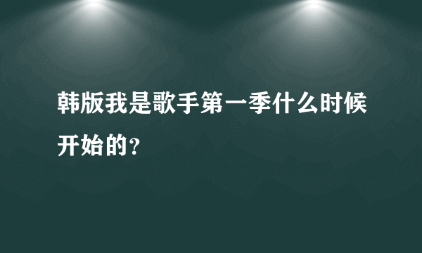 韩版我是歌手第一季什么时候开始的？