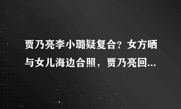 贾乃亮李小璐疑复合？女方晒与女儿海边合照，贾乃亮回应力破传闻