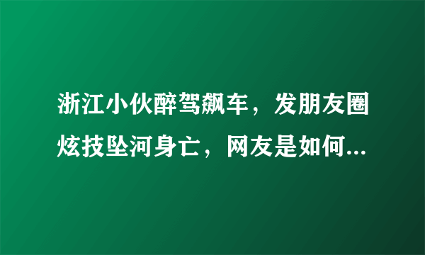 浙江小伙醉驾飙车，发朋友圈炫技坠河身亡，网友是如何评价的？