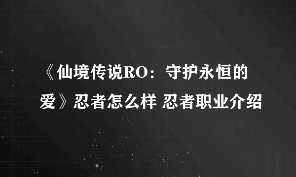 《仙境传说RO：守护永恒的爱》忍者怎么样 忍者职业介绍