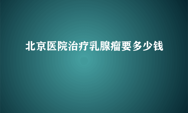 北京医院治疗乳腺瘤要多少钱