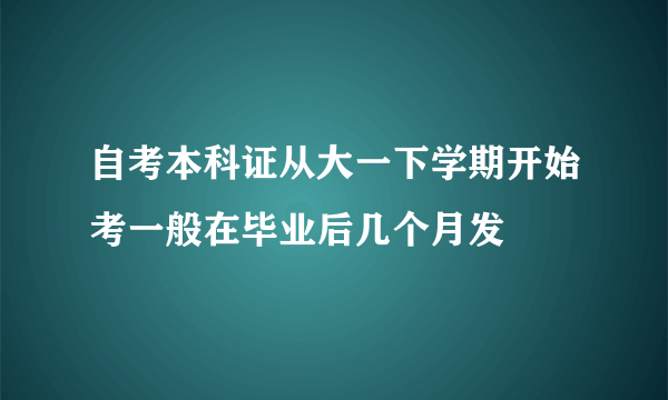 自考本科证从大一下学期开始考一般在毕业后几个月发