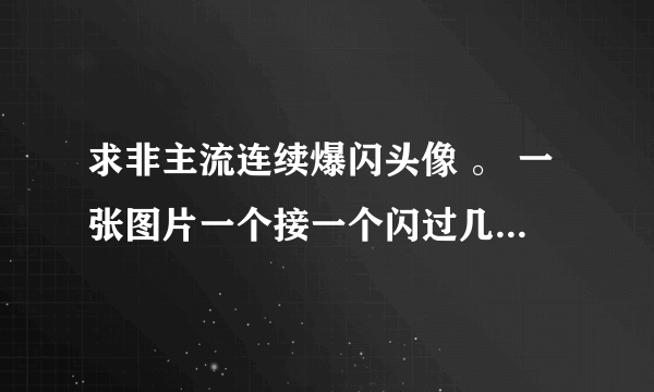 求非主流连续爆闪头像 。 一张图片一个接一个闪过几个女生头像那种。 要好看的