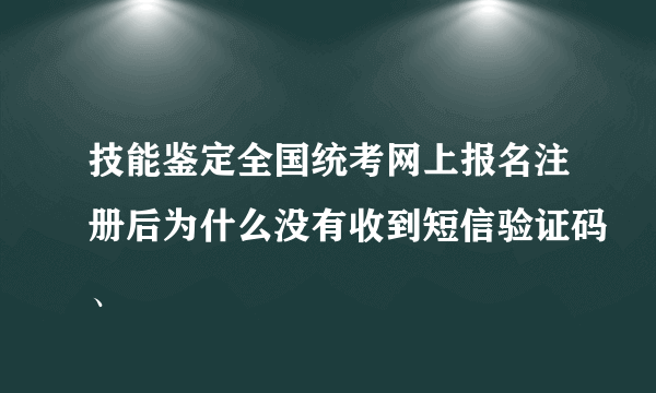 技能鉴定全国统考网上报名注册后为什么没有收到短信验证码、